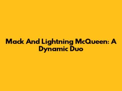 Mack And Lightning McQueen: A Dynamic Duo