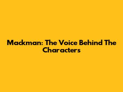 Mackman: The Voice Behind The Characters