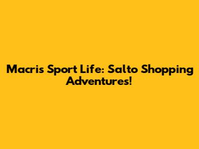 Macri's Sport Life: Salto Shopping Adventures!
