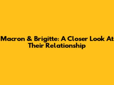 Macron & Brigitte: A Closer Look At Their Relationship