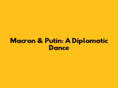 Macron & Putin: A Diplomatic Dance