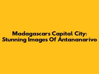 Madagascar's Capital City: Stunning Images Of Antananarivo