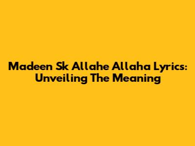Madeen Sk Allahe Allaha Lyrics: Unveiling The Meaning