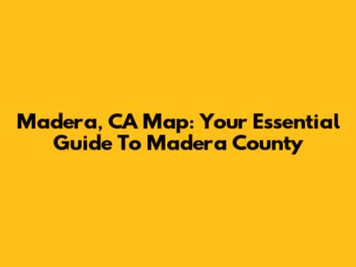 Madera, CA Map: Your Essential Guide To Madera County