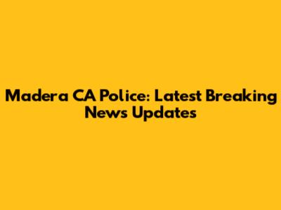 Madera CA Police: Latest Breaking News Updates