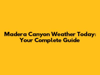 Madera Canyon Weather Today: Your Complete Guide
