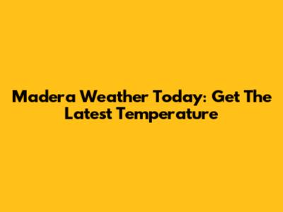 Madera Weather Today: Get The Latest Temperature