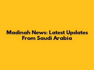 Madinah News: Latest Updates From Saudi Arabia