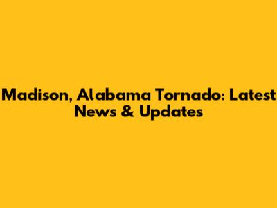 Madison, Alabama Tornado: Latest News & Updates