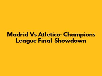 Madrid Vs Atletico: Champions League Final Showdown