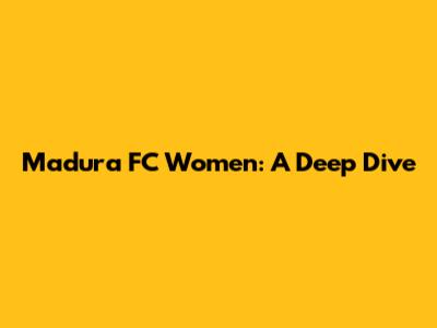 Madura FC Women: A Deep Dive