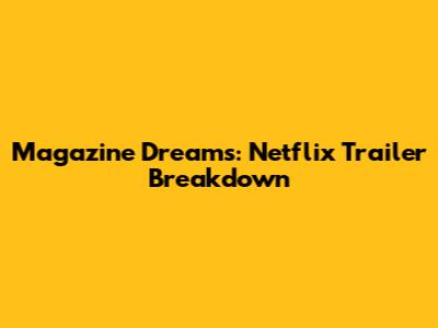 Magazine Dreams: Netflix Trailer Breakdown