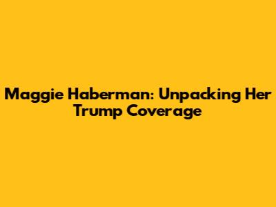 Maggie Haberman: Unpacking Her Trump Coverage