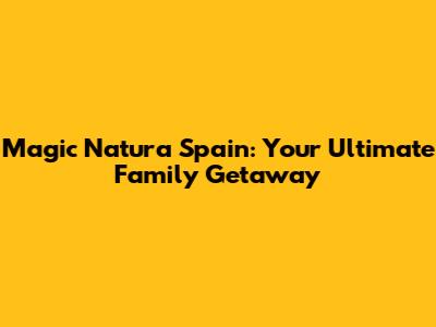 Magic Natura Spain: Your Ultimate Family Getaway