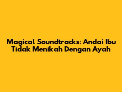Magical Soundtracks: 'Andai Ibu Tidak Menikah Dengan Ayah'
