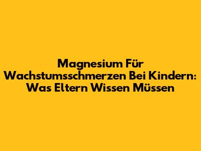 Magnesium Für Wachstumsschmerzen Bei Kindern: Was Eltern Wissen Müssen