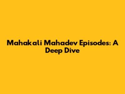 Mahakali Mahadev Episodes: A Deep Dive