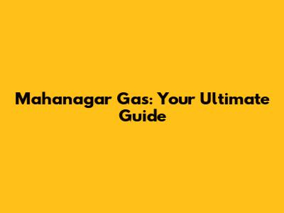 Mahanagar Gas: Your Ultimate Guide
