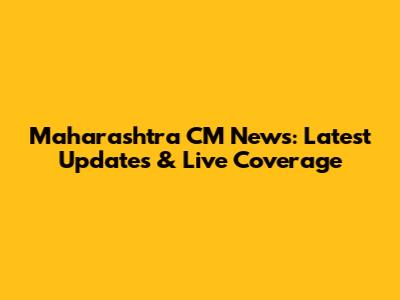 Maharashtra CM News: Latest Updates & Live Coverage