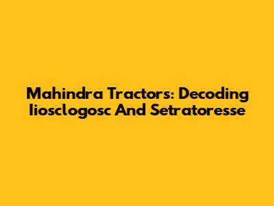 Mahindra Tractors: Decoding Iiosclogosc And Setratoresse