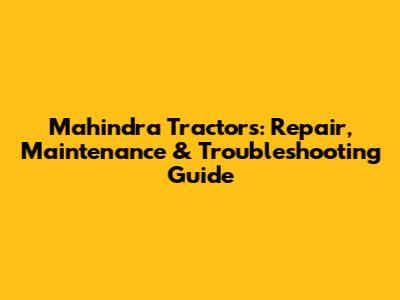 Mahindra Tractors: Repair, Maintenance & Troubleshooting Guide