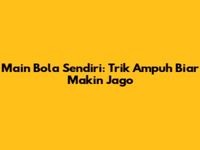 Main Bola Sendiri: Trik Ampuh Biar Makin Jago