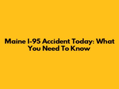 Maine I-95 Accident Today: What You Need To Know