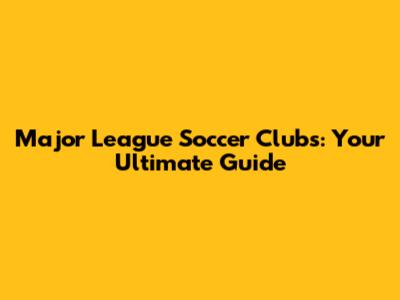 Major League Soccer Clubs: Your Ultimate Guide