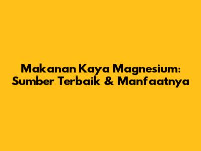 Makanan Kaya Magnesium: Sumber Terbaik & Manfaatnya