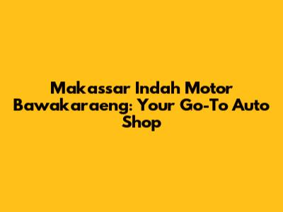 Makassar Indah Motor Bawakaraeng: Your Go-To Auto Shop