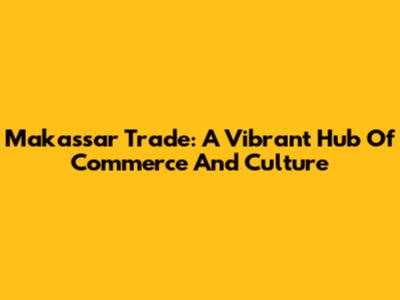 Makassar Trade: A Vibrant Hub Of Commerce And Culture