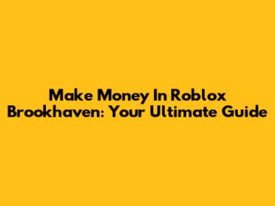 Make Money In Roblox Brookhaven: Your Ultimate Guide