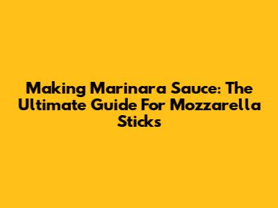 Making Marinara Sauce: The Ultimate Guide For Mozzarella Sticks