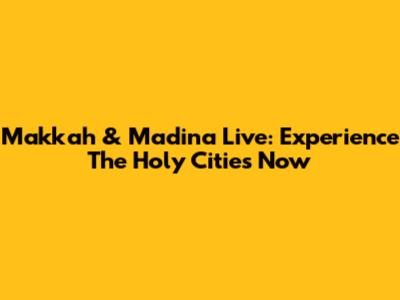 Makkah & Madina Live: Experience The Holy Cities Now