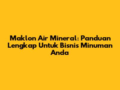 Maklon Air Mineral: Panduan Lengkap Untuk Bisnis Minuman Anda