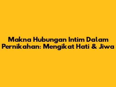 Makna Hubungan Intim Dalam Pernikahan: Mengikat Hati & Jiwa