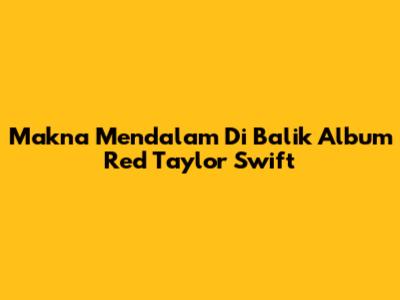 Makna Mendalam Di Balik Album Red Taylor Swift