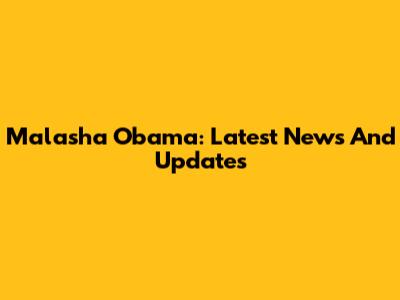 Malasha Obama: Latest News And Updates