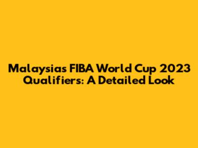 Malaysia's FIBA World Cup 2023 Qualifiers: A Detailed Look