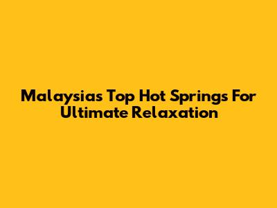 Malaysia's Top Hot Springs For Ultimate Relaxation