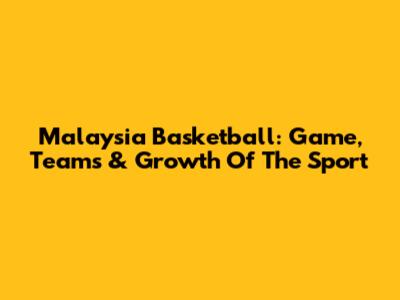 Malaysia Basketball: Game, Teams & Growth Of The Sport