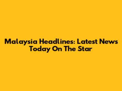 Malaysia Headlines: Latest News Today On The Star