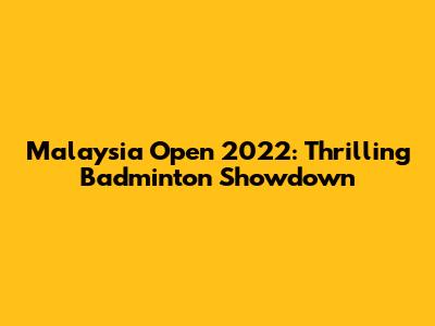 Malaysia Open 2022: Thrilling Badminton Showdown