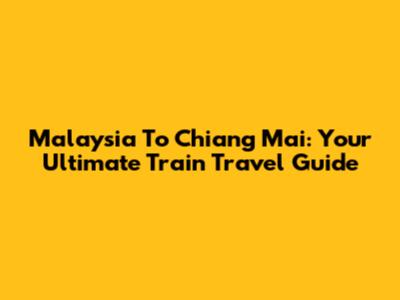 Malaysia To Chiang Mai: Your Ultimate Train Travel Guide