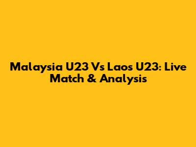 Malaysia U23 Vs Laos U23: Live Match & Analysis