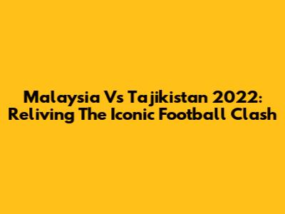 Malaysia Vs Tajikistan 2022: Reliving The Iconic Football Clash