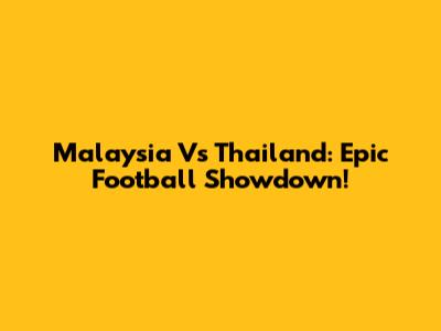 Malaysia Vs Thailand: Epic Football Showdown!