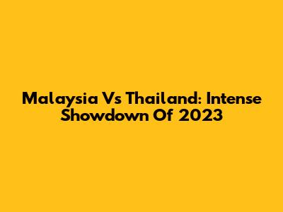 Malaysia Vs Thailand: Intense Showdown Of 2023
