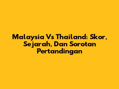 Malaysia Vs Thailand: Skor, Sejarah, Dan Sorotan Pertandingan
