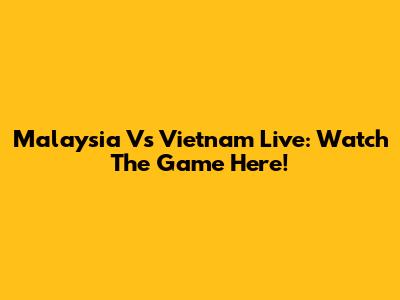 Malaysia Vs Vietnam Live: Watch The Game Here!